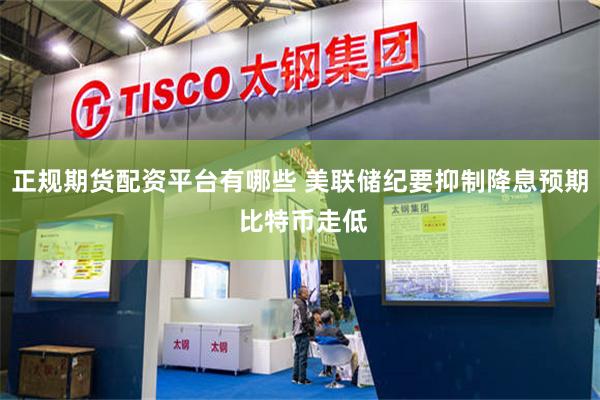 正规期货配资平台有哪些 美联储纪要抑制降息预期 比特币走低