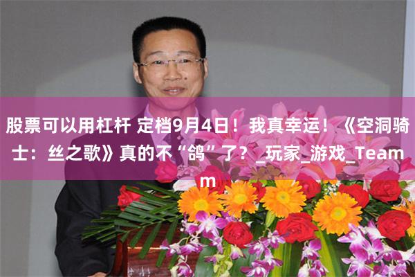 股票可以用杠杆 定档9月4日！我真幸运！《空洞骑士：丝之歌》真的不“鸽”了？_玩家_游戏_Team