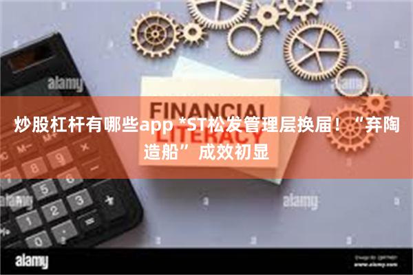 炒股杠杆有哪些app *ST松发管理层换届！“弃陶造船” 成效初显