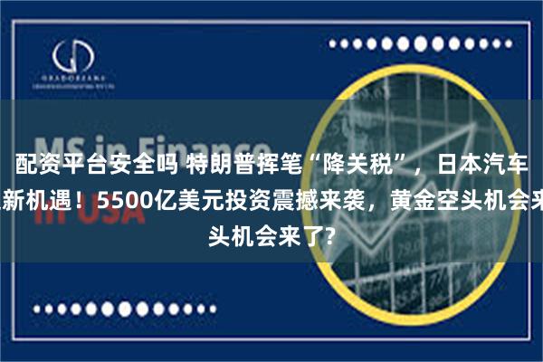 配资平台安全吗 特朗普挥笔“降关税”，日本汽车业迎新机遇！5500亿美元投资震撼来袭，黄金空头机会来了?