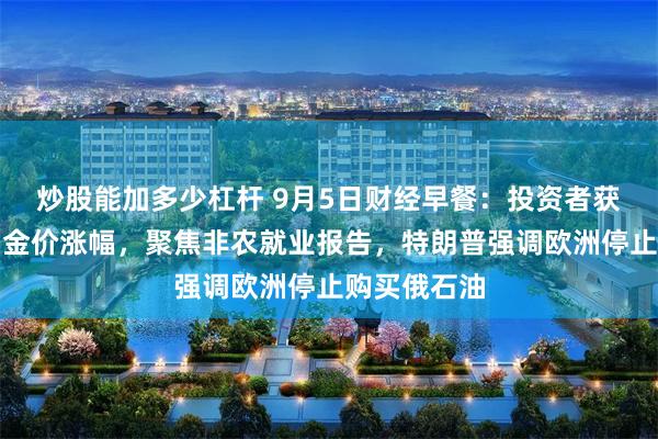 炒股能加多少杠杆 9月5日财经早餐：投资者获利了结限制金价涨幅，聚焦非农就业报告，特朗普强调欧洲停止购买俄石油
