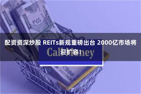 配资资深炒股 REITs新规重磅出台 2000亿市场将迎扩容！