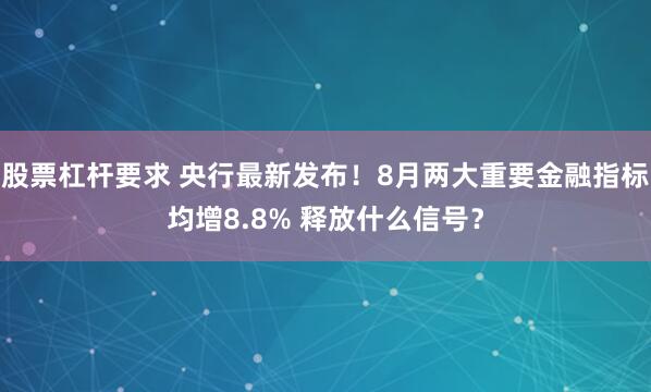 股票杠杆要求 央行最新发布！8月两大重要金融指标均增8.8% 释放什么信号？