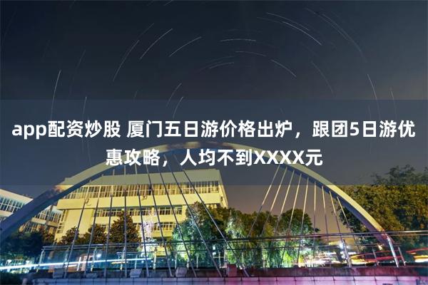 app配资炒股 厦门五日游价格出炉，跟团5日游优惠攻略，人均不到XXXX元