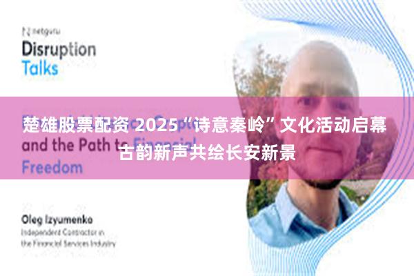 楚雄股票配资 2025“诗意秦岭”文化活动启幕 古韵新声共绘长安新景