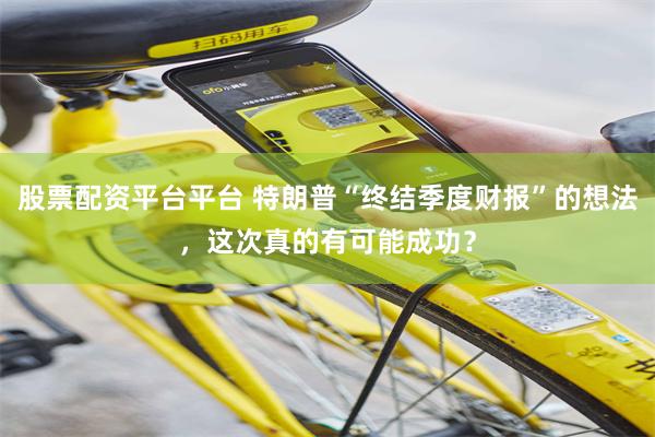 股票配资平台平台 特朗普“终结季度财报”的想法，这次真的有可能成功？