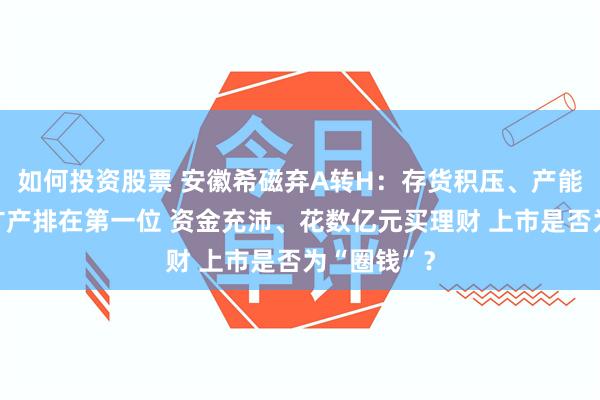 如何投资股票 安徽希磁弃A转H：存货积压、产能闲置仍将扩产排在第一位 资金充沛、花数亿元买理财 上市是否为“圈钱”？