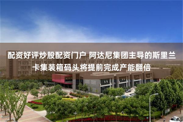 配资好评炒股配资门户 阿达尼集团主导的斯里兰卡集装箱码头将提前完成产能翻倍