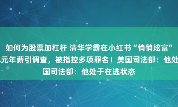 如何为股票加杠杆 清华学霸在小红书“悄悄炫富”，晒1.67亿元年薪引调查，被指控多项罪名！美国司法部：他处于在逃状态