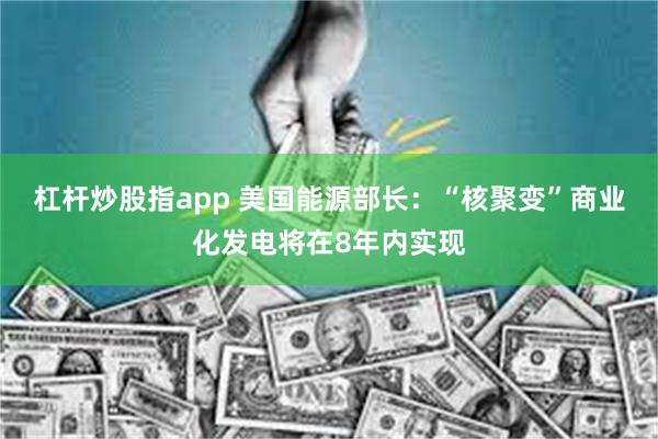 杠杆炒股指app 美国能源部长：“核聚变”商业化发电将在8年内实现