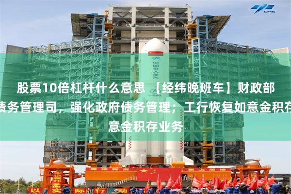 股票10倍杠杆什么意思 【经纬晚班车】财政部设立债务管理司，强化政府债务管理；工行恢复如意金积存业务