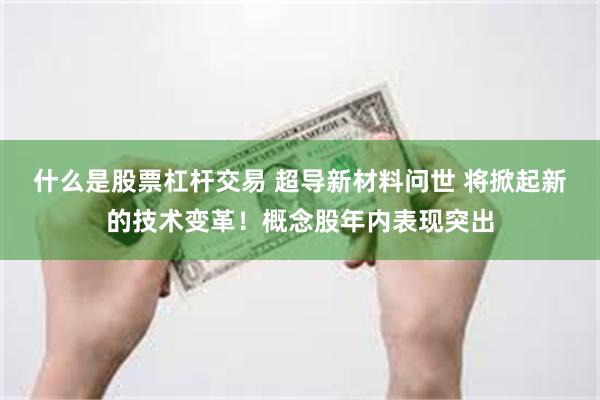 什么是股票杠杆交易 超导新材料问世 将掀起新的技术变革！概念股年内表现突出
