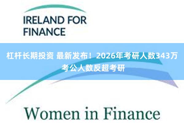杠杆长期投资 最新发布！2026年考研人数343万 考公人数反超考研