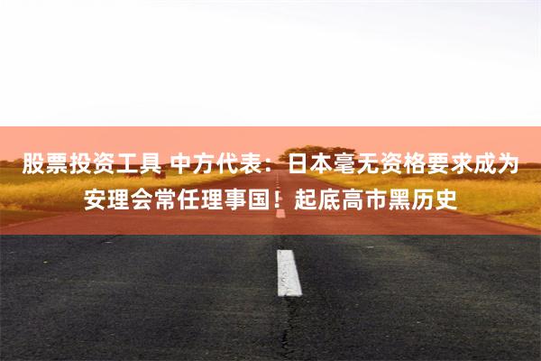 股票投资工具 中方代表：日本毫无资格要求成为安理会常任理事国！起底高市黑历史