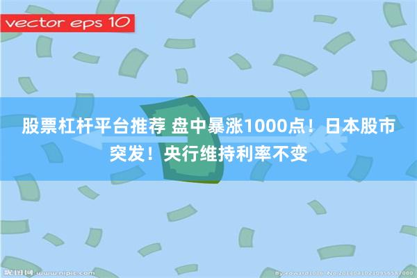 股票杠杆平台推荐 盘中暴涨1000点！日本股市突发！央行维持利率不变