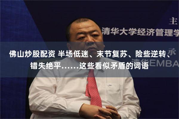 佛山炒股配资 半场低迷、末节复苏、险些逆转、错失绝平……这些看似矛盾的词语