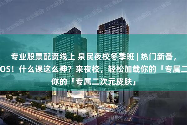 专业股票配资线上 泉民夜校冬季班 | 热门新番,想COS就COS!什么课这么神?来夜校,轻松加载你的「专属二次元皮肤」