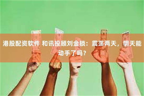 港股配资软件 和讯投顾刘金锁:震荡两天,明天能动手了吗?