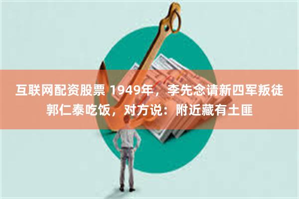 互联网配资股票 1949年,李先念请新四军叛徒郭仁泰吃饭,对方说:附近藏有土匪