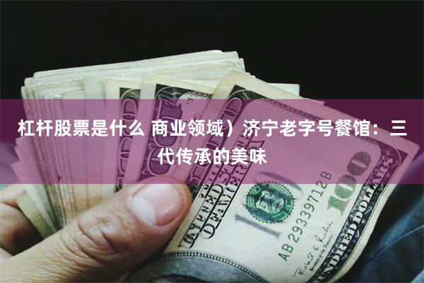 杠杆股票是什么 商业领域）济宁老字号餐馆：三代传承的美味