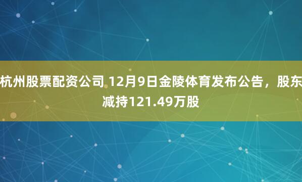 杭州股票配资公司 12月9日金陵体育发布公告，股东减持121.49万股