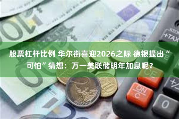 股票杠杆比例 华尔街喜迎2026之际 德银提出“可怕”猜想：万一美联储明年加息呢？