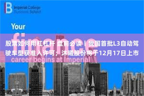 股票如何用杠杠杆 盘前必读丨我国首批L3自动驾驶车型获准入许可；沐曦股份将于12月17日上市