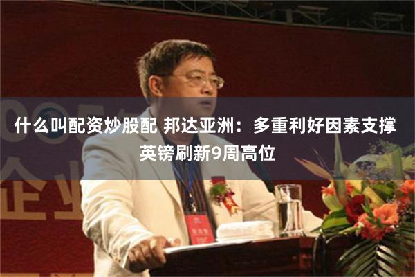什么叫配资炒股配 邦达亚洲：多重利好因素支撑 英镑刷新9周高位