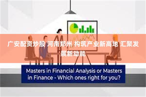 广安配资炒股 河南郑州 构筑产业新高地 汇聚发展新动能