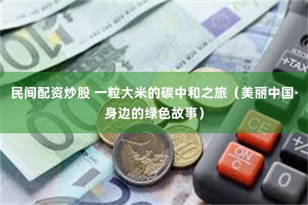 民间配资炒股 一粒大米的碳中和之旅(美丽中国·身边的绿色故事)