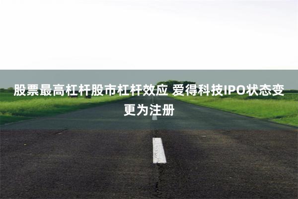 股票最高杠杆股市杠杆效应 爱得科技IPO状态变更为注册