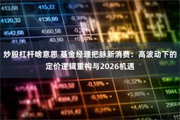 炒股杠杆啥意思 基金经理把脉新消费：高波动下的定价逻辑重构与2026机遇