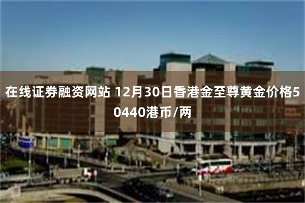 在线证劵融资网站 12月30日香港金至尊黄金价格50440港币/两