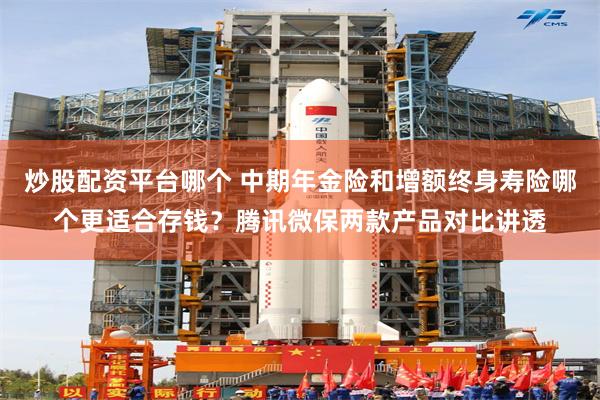 炒股配资平台哪个 中期年金险和增额终身寿险哪个更适合存钱？腾讯微保两款产品对比讲透