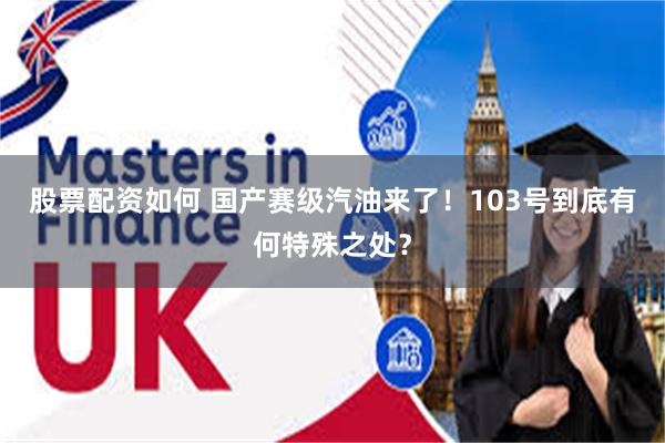 股票配资如何 国产赛级汽油来了！103号到底有何特殊之处？