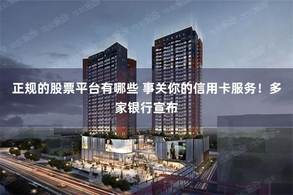 正规的股票平台有哪些 事关你的信用卡服务！多家银行宣布