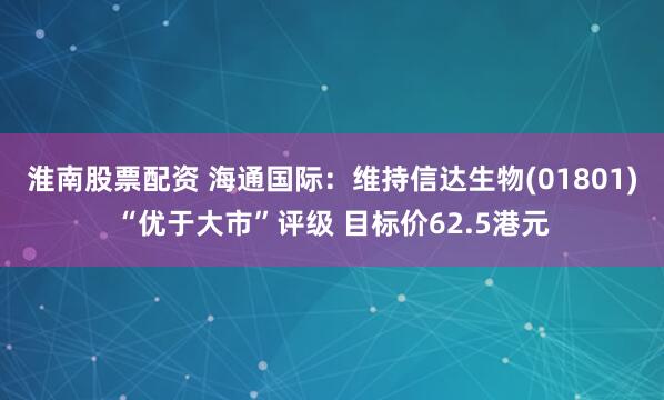 淮南股票配资 海通国际：维持信达生物(01801)“优于大市”评级 目标价62.5港元