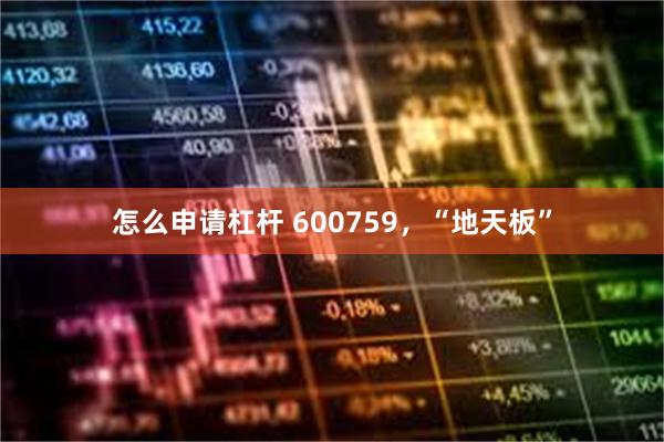 怎么申请杠杆 600759，“地天板”
