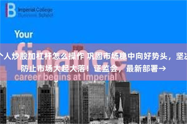 个人炒股加杠杆怎么操作 巩固市场稳中向好势头，坚决防止市场大起大落！证监会，最新部署→