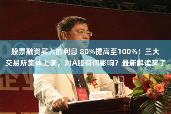 股票融资买入的利息 80%提高至100%!三大交易所集体上调,对A股有何影响?最新解读来了