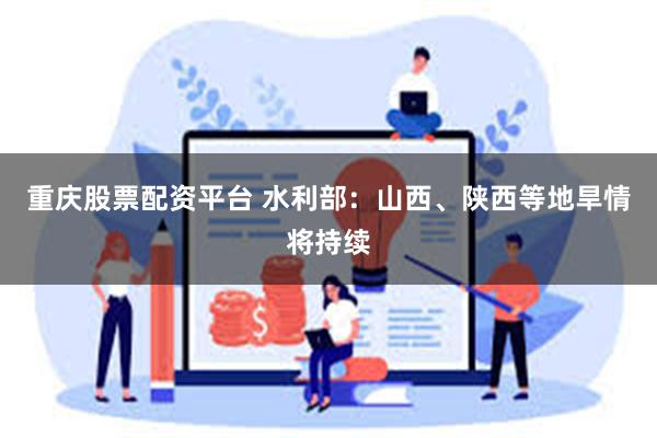 重庆股票配资平台 水利部:山西、陕西等地旱情将持续