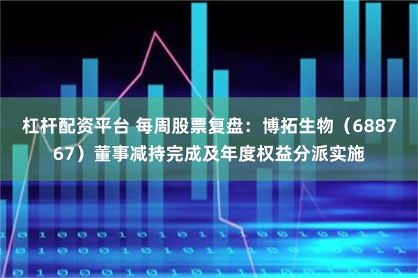 杠杆配资平台 每周股票复盘：博拓生物（688767）董事减持完成及年度权益分派实施