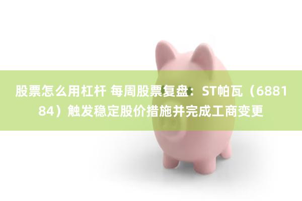 股票怎么用杠杆 每周股票复盘：ST帕瓦（688184）触发稳定股价措施并完成工商变更