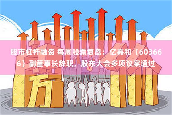 股市杠杆融资 每周股票复盘：亿嘉和（603666）副董事长辞职，股东大会多项议案通过