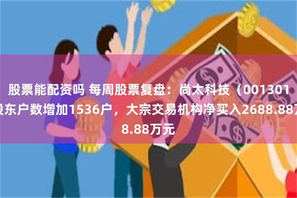 股票能配资吗 每周股票复盘：尚太科技（001301）股东户数增加1536户，大宗交易机构净买入2688.88万元
