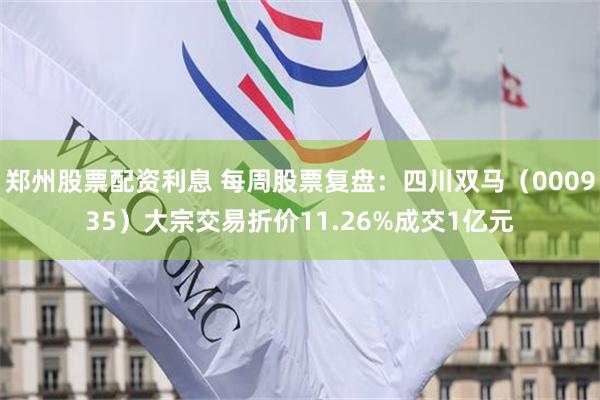 郑州股票配资利息 每周股票复盘：四川双马（000935）大宗交易折价11.26%成交1亿元