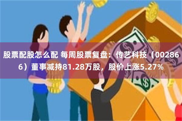 股票配股怎么配 每周股票复盘：传艺科技（002866）董事减持81.28万股，股价上涨5.27%