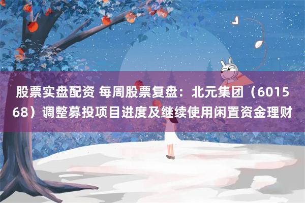 股票实盘配资 每周股票复盘：北元集团（601568）调整募投项目进度及继续使用闲置资金理财