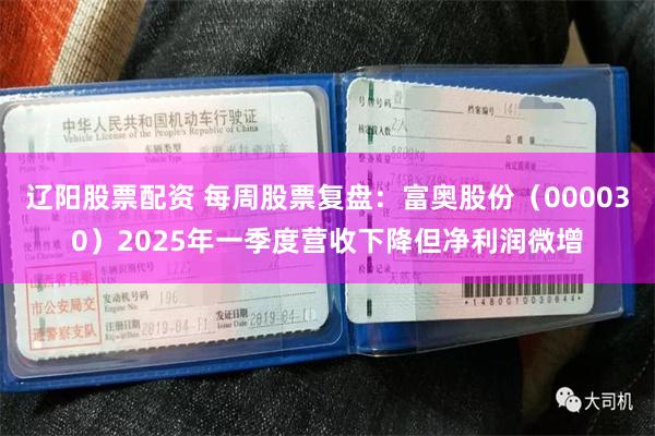 辽阳股票配资 每周股票复盘：富奥股份（000030）2025年一季度营收下降但净利润微增
