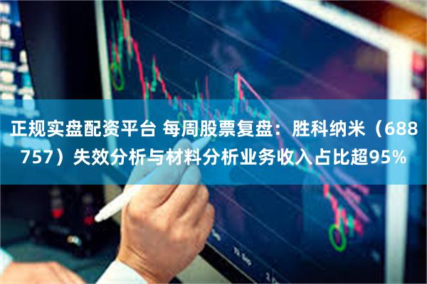 正规实盘配资平台 每周股票复盘：胜科纳米（688757）失效分析与材料分析业务收入占比超95%